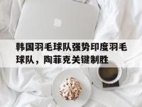 FB体育官网-韩国羽毛球队强势印度羽毛球队，陶菲克关键制胜的简单介绍